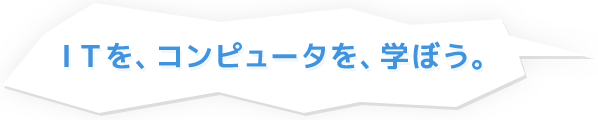 ITを、コンピュータを、学ぼう